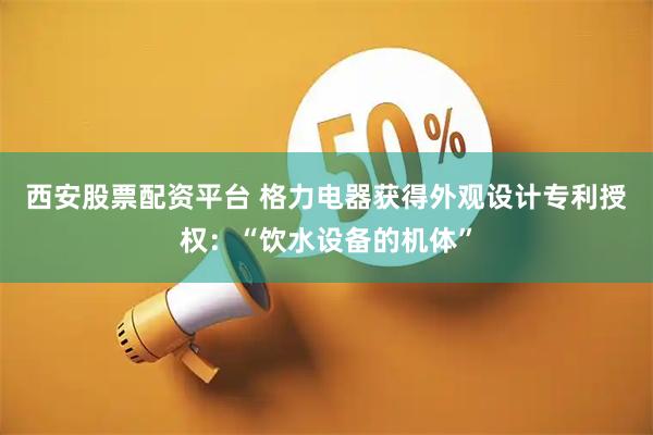 西安股票配资平台 格力电器获得外观设计专利授权：“饮水设备的机体”