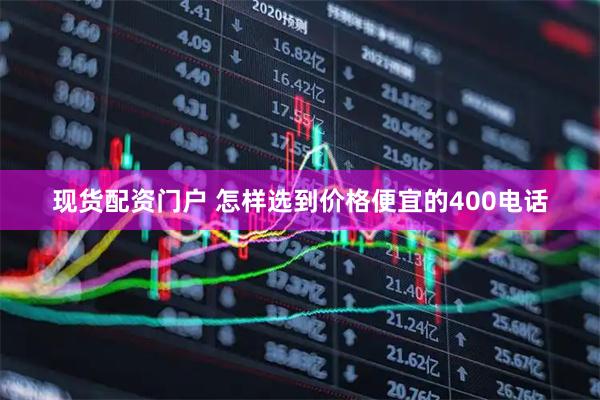 现货配资门户 怎样选到价格便宜的400电话