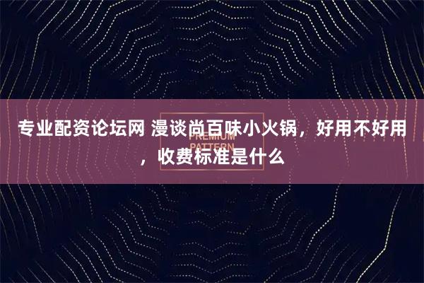 专业配资论坛网 漫谈尚百味小火锅，好用不好用，收费标准是什么