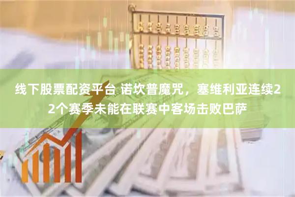 线下股票配资平台 诺坎普魔咒，塞维利亚连续22个赛季未能在联赛中客场击败巴萨