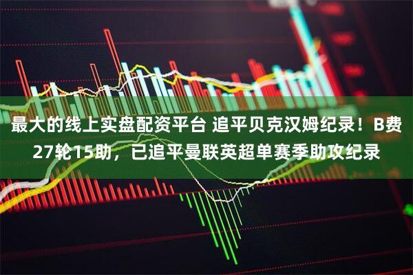 最大的线上实盘配资平台 追平贝克汉姆纪录！B费27轮15助，已追平曼联英超单赛季助攻纪录