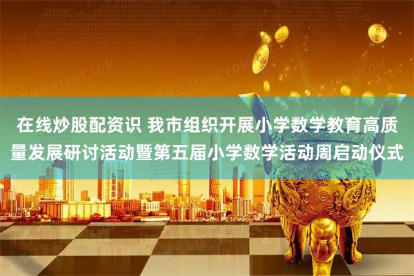 在线炒股配资识 我市组织开展小学数学教育高质量发展研讨活动暨第五届小学数学活动周启动仪式