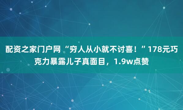 配资之家门户网 “穷人从小就不讨喜！”178元巧克力暴露儿子真面目，1.9w点赞
