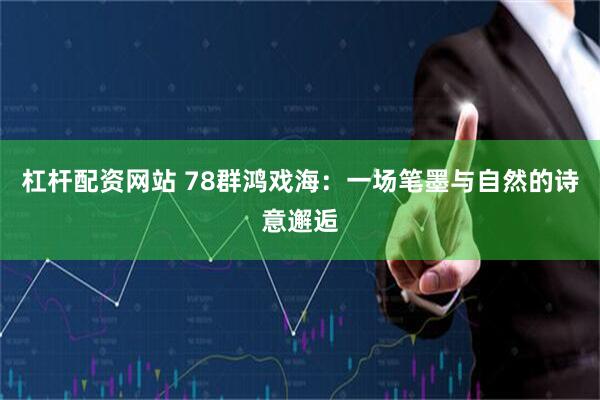 杠杆配资网站 78群鸿戏海：一场笔墨与自然的诗意邂逅
