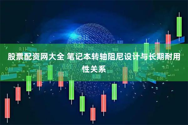 股票配资网大全 笔记本转轴阻尼设计与长期耐用性关系
