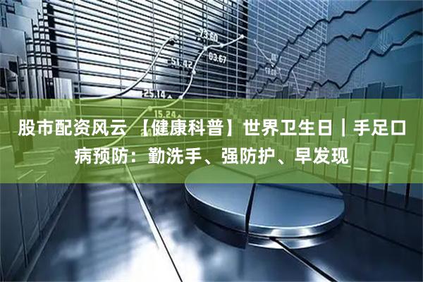 股市配资风云 【健康科普】世界卫生日｜手足口病预防：勤洗手、强防护、早发现