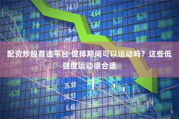 配资炒股首选平台 促排期间可以运动吗？这些低强度运动很合适