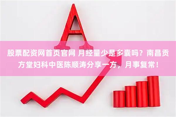 股票配资网首页官网 月经量少是多囊吗？南昌贡方堂妇科中医陈顺涛分享一方，月事复常！