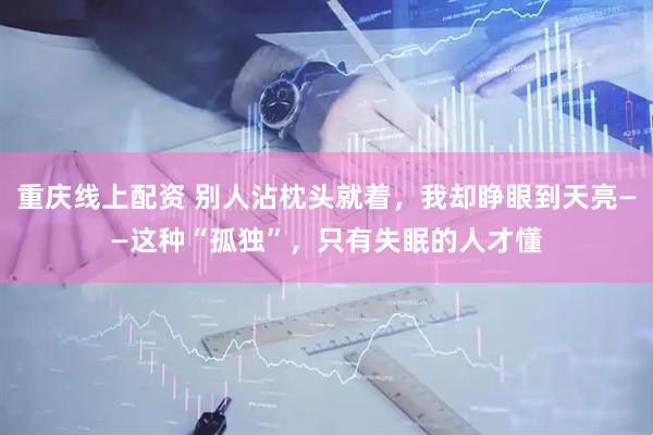 重庆线上配资 别人沾枕头就着，我却睁眼到天亮——这种“孤独”，只有失眠的人才懂