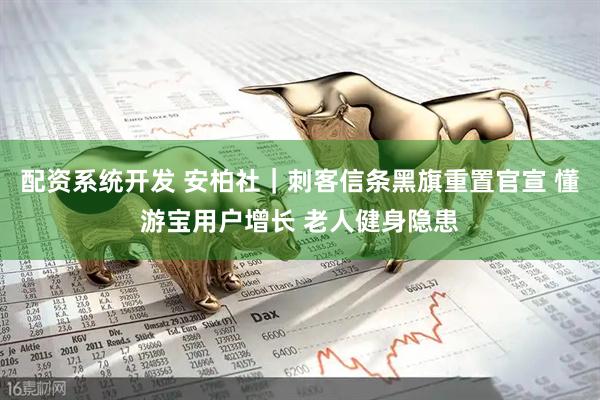 配资系统开发 安柏社｜刺客信条黑旗重置官宣 懂游宝用户增长 老人健身隐患