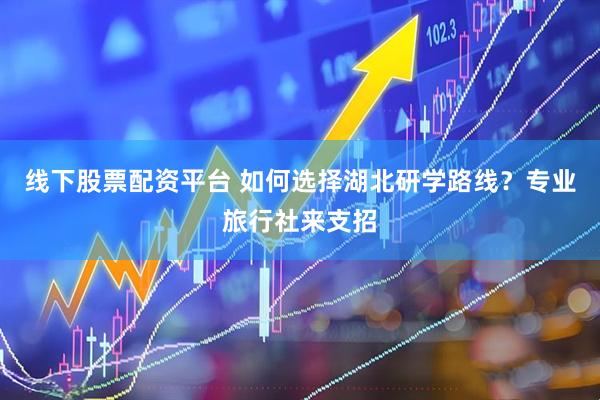 线下股票配资平台 如何选择湖北研学路线？专业旅行社来支招