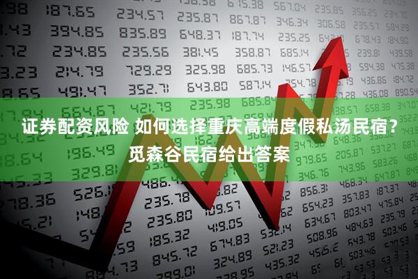 证券配资风险 如何选择重庆高端度假私汤民宿？觅森谷民宿给出答案