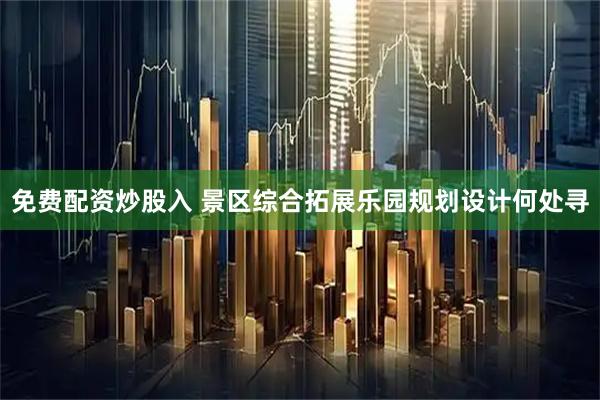 免费配资炒股入 景区综合拓展乐园规划设计何处寻