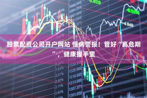 股票配资公司开户网站 慢病警报！管好“高危期”，健康握手里