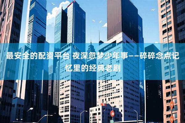 最安全的配资平台 夜深忽梦少年事——碎碎念点记忆里的经典老剧