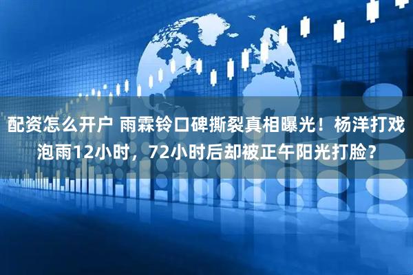 配资怎么开户 雨霖铃口碑撕裂真相曝光！杨洋打戏泡雨12小时，72小时后却被正午阳光打脸？
