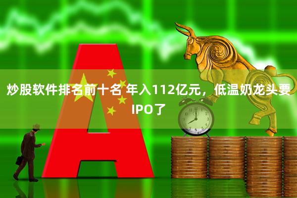 炒股软件排名前十名 年入112亿元，低温奶龙头要IPO了