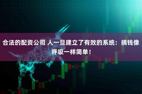 合法的配资公司 人一旦建立了有效的系统：搞钱像呼吸一样简单！