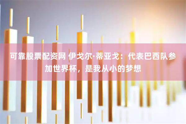 可靠股票配资网 伊戈尔·蒂亚戈：代表巴西队参加世界杯，是我从小的梦想
