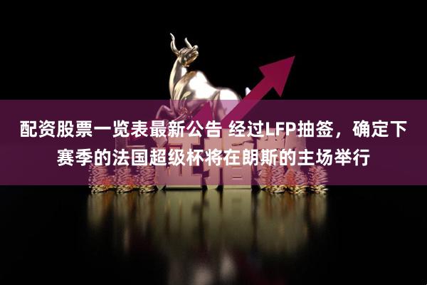 配资股票一览表最新公告 经过LFP抽签，确定下赛季的法国超级杯将在朗斯的主场举行