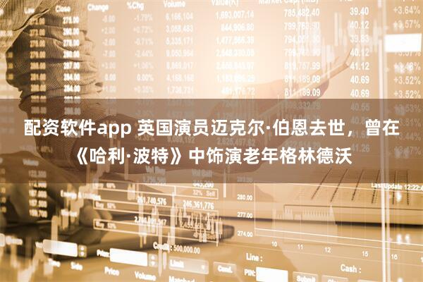 配资软件app 英国演员迈克尔·伯恩去世，曾在《哈利·波特》中饰演老年格林德沃