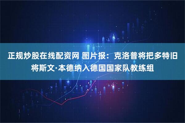 正规炒股在线配资网 图片报：克洛普将把多特旧将斯文·本德纳入德国国家队教练组