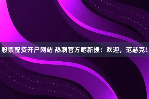 股票配资开户网站 热刺官方晒新援：欢迎，范赫克！