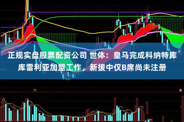 正规实盘股票配资公司 世体：皇马完成科纳特库库雷利亚加盟工作，新援中仅B席尚未注册