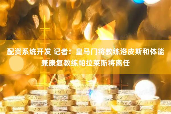 配资系统开发 记者：皇马门将教练洛皮斯和体能兼康复教练帕拉莱斯将离任