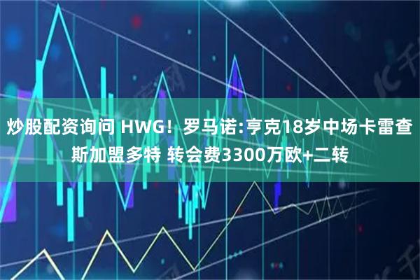 炒股配资询问 HWG！罗马诺:亨克18岁中场卡雷查斯加盟多特 转会费3300万欧+二转